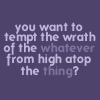 amadi: Text icon reading: "You want to tempt the wrath of the whatever from high atop the thing?" (Tempt the Wrath)
